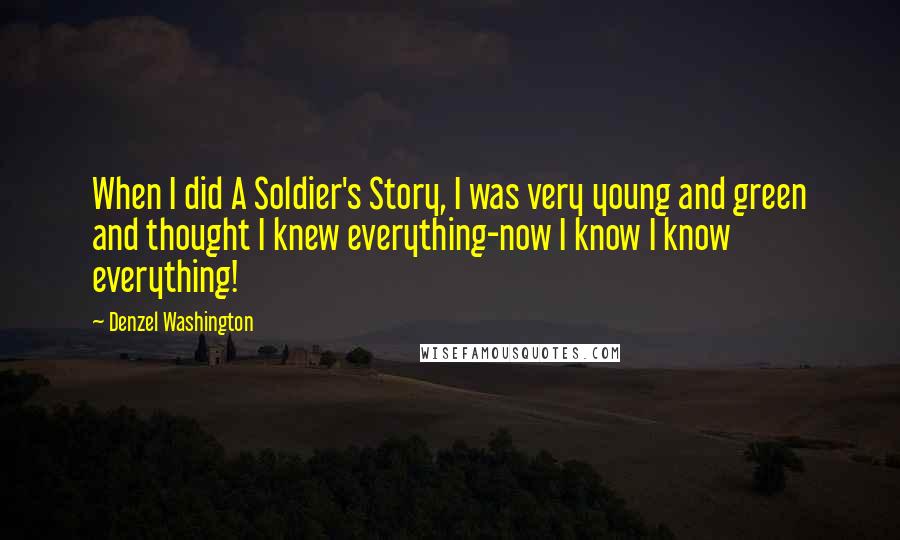 Denzel Washington Quotes: When I did A Soldier's Story, I was very young and green and thought I knew everything-now I know I know everything!