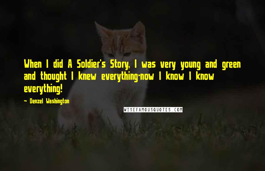Denzel Washington Quotes: When I did A Soldier's Story, I was very young and green and thought I knew everything-now I know I know everything!