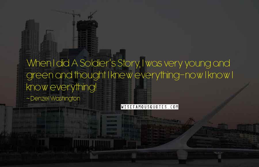 Denzel Washington Quotes: When I did A Soldier's Story, I was very young and green and thought I knew everything-now I know I know everything!
