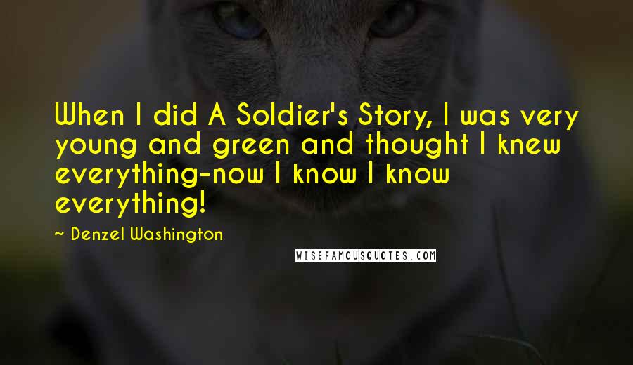 Denzel Washington Quotes: When I did A Soldier's Story, I was very young and green and thought I knew everything-now I know I know everything!