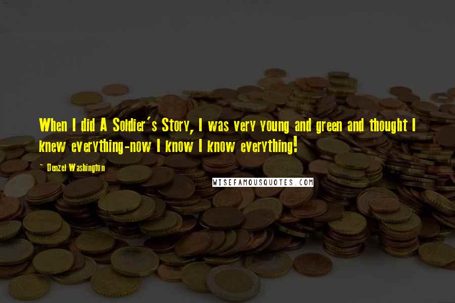 Denzel Washington Quotes: When I did A Soldier's Story, I was very young and green and thought I knew everything-now I know I know everything!