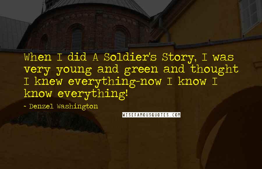 Denzel Washington Quotes: When I did A Soldier's Story, I was very young and green and thought I knew everything-now I know I know everything!