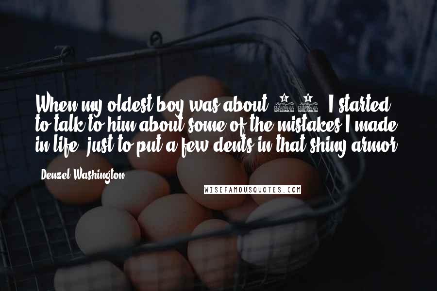 Denzel Washington Quotes: When my oldest boy was about 14, I started to talk to him about some of the mistakes I made in life, just to put a few dents in that shiny armor.