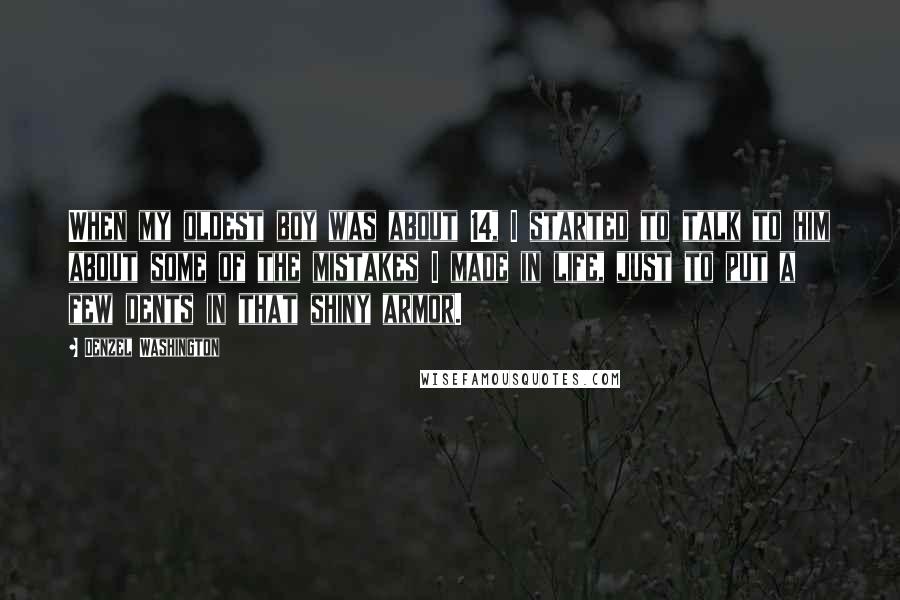 Denzel Washington Quotes: When my oldest boy was about 14, I started to talk to him about some of the mistakes I made in life, just to put a few dents in that shiny armor.