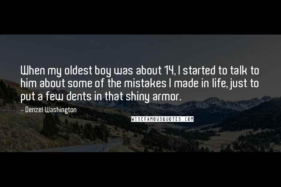 Denzel Washington Quotes: When my oldest boy was about 14, I started to talk to him about some of the mistakes I made in life, just to put a few dents in that shiny armor.