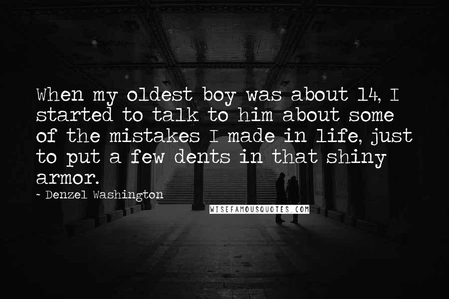 Denzel Washington Quotes: When my oldest boy was about 14, I started to talk to him about some of the mistakes I made in life, just to put a few dents in that shiny armor.