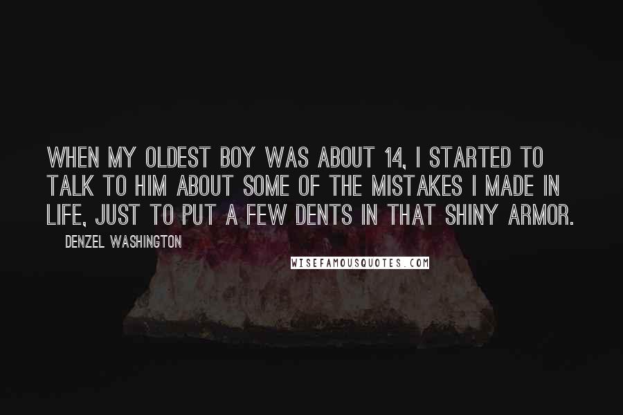 Denzel Washington Quotes: When my oldest boy was about 14, I started to talk to him about some of the mistakes I made in life, just to put a few dents in that shiny armor.