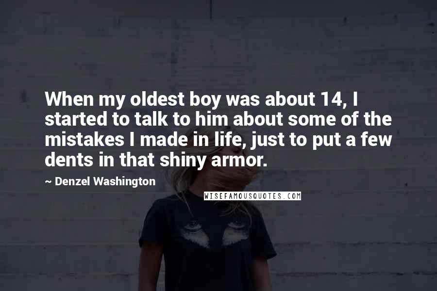 Denzel Washington Quotes: When my oldest boy was about 14, I started to talk to him about some of the mistakes I made in life, just to put a few dents in that shiny armor.