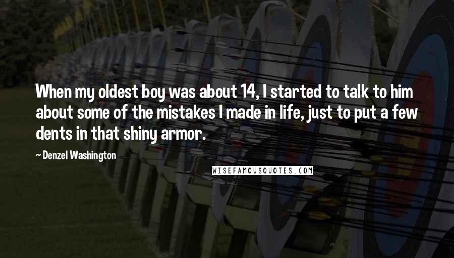 Denzel Washington Quotes: When my oldest boy was about 14, I started to talk to him about some of the mistakes I made in life, just to put a few dents in that shiny armor.