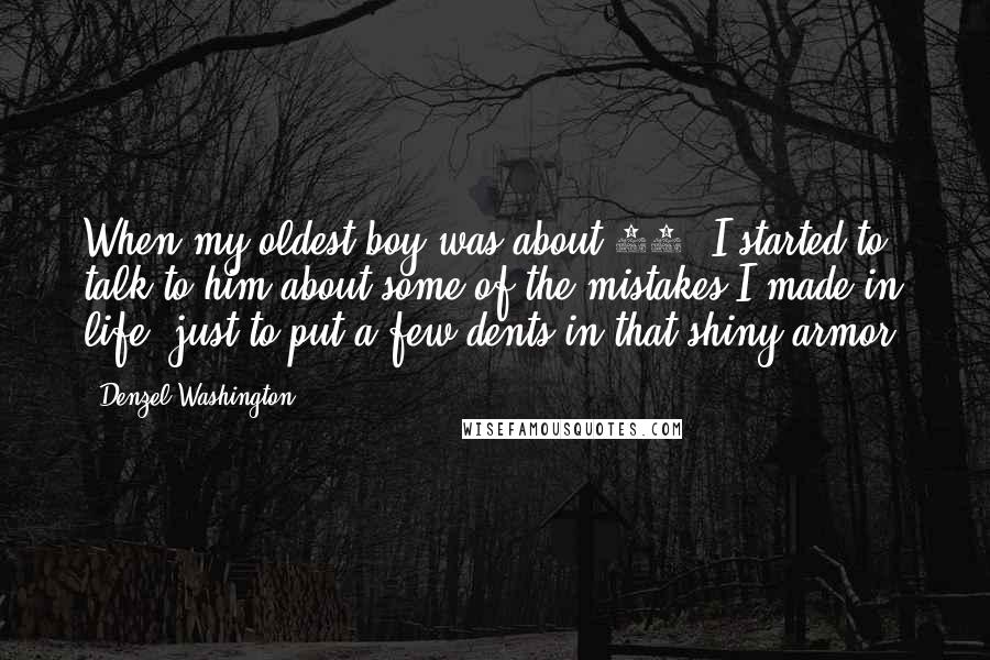 Denzel Washington Quotes: When my oldest boy was about 14, I started to talk to him about some of the mistakes I made in life, just to put a few dents in that shiny armor.