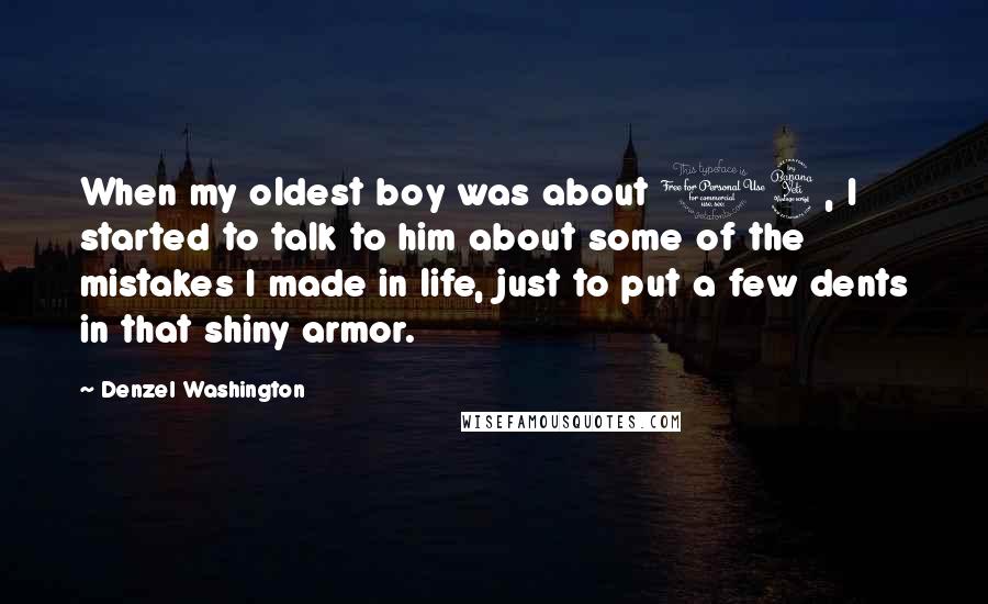 Denzel Washington Quotes: When my oldest boy was about 14, I started to talk to him about some of the mistakes I made in life, just to put a few dents in that shiny armor.