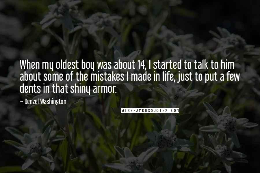 Denzel Washington Quotes: When my oldest boy was about 14, I started to talk to him about some of the mistakes I made in life, just to put a few dents in that shiny armor.