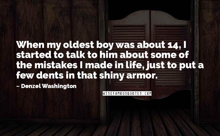 Denzel Washington Quotes: When my oldest boy was about 14, I started to talk to him about some of the mistakes I made in life, just to put a few dents in that shiny armor.