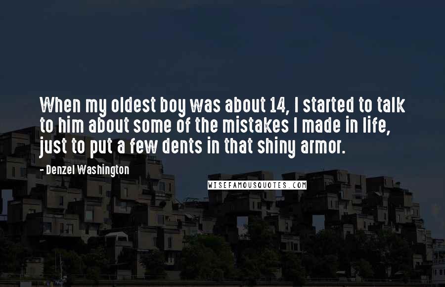 Denzel Washington Quotes: When my oldest boy was about 14, I started to talk to him about some of the mistakes I made in life, just to put a few dents in that shiny armor.