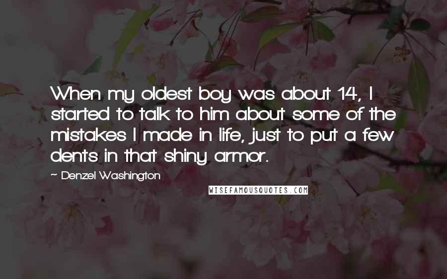 Denzel Washington Quotes: When my oldest boy was about 14, I started to talk to him about some of the mistakes I made in life, just to put a few dents in that shiny armor.