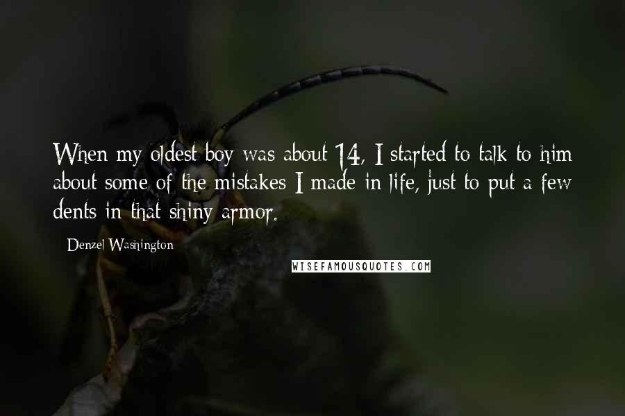 Denzel Washington Quotes: When my oldest boy was about 14, I started to talk to him about some of the mistakes I made in life, just to put a few dents in that shiny armor.