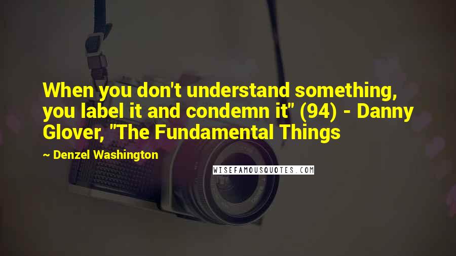 Denzel Washington Quotes: When you don't understand something, you label it and condemn it" (94) - Danny Glover, "The Fundamental Things