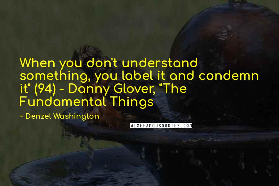 Denzel Washington Quotes: When you don't understand something, you label it and condemn it" (94) - Danny Glover, "The Fundamental Things