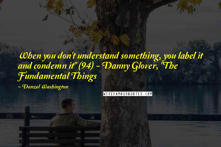 Denzel Washington Quotes: When you don't understand something, you label it and condemn it" (94) - Danny Glover, "The Fundamental Things