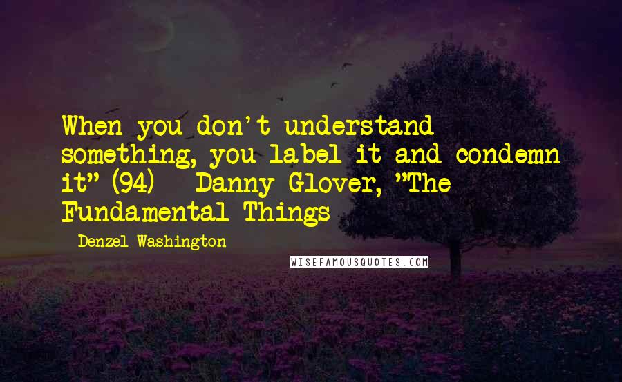 Denzel Washington Quotes: When you don't understand something, you label it and condemn it" (94) - Danny Glover, "The Fundamental Things