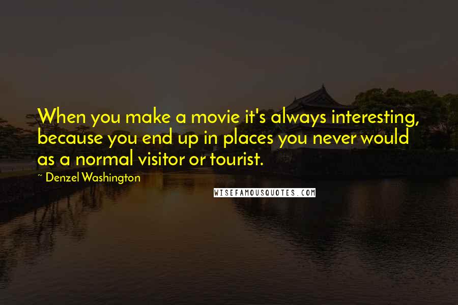 Denzel Washington Quotes: When you make a movie it's always interesting, because you end up in places you never would as a normal visitor or tourist.