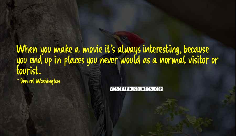 Denzel Washington Quotes: When you make a movie it's always interesting, because you end up in places you never would as a normal visitor or tourist.