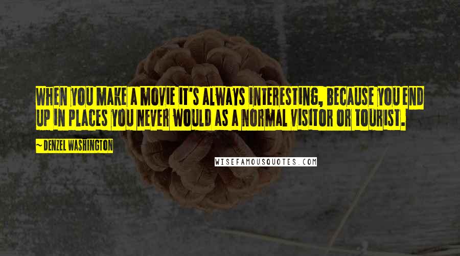 Denzel Washington Quotes: When you make a movie it's always interesting, because you end up in places you never would as a normal visitor or tourist.