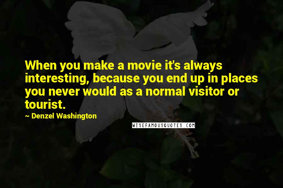 Denzel Washington Quotes: When you make a movie it's always interesting, because you end up in places you never would as a normal visitor or tourist.