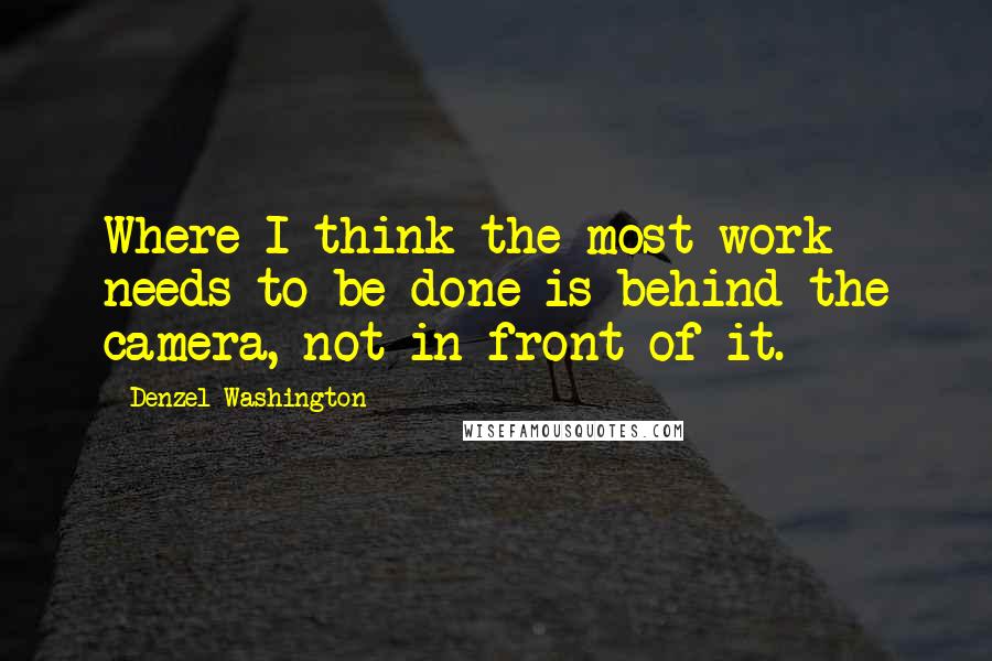 Denzel Washington Quotes: Where I think the most work needs to be done is behind the camera, not in front of it.