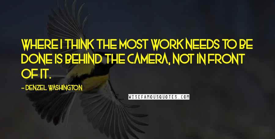 Denzel Washington Quotes: Where I think the most work needs to be done is behind the camera, not in front of it.