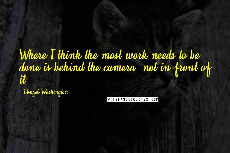 Denzel Washington Quotes: Where I think the most work needs to be done is behind the camera, not in front of it.