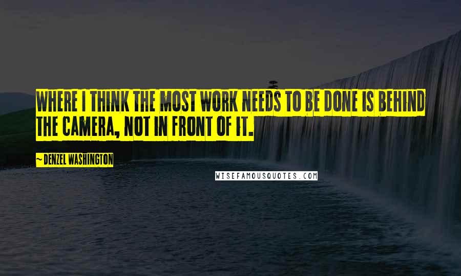 Denzel Washington Quotes: Where I think the most work needs to be done is behind the camera, not in front of it.