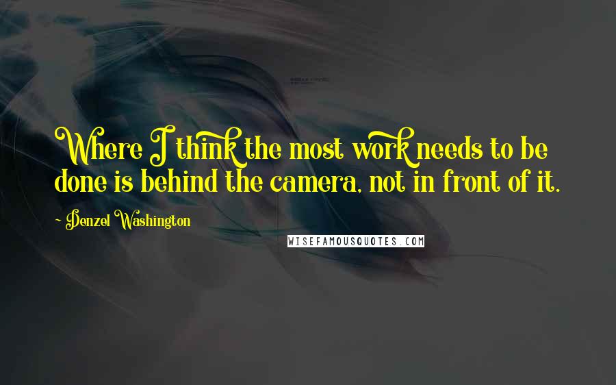 Denzel Washington Quotes: Where I think the most work needs to be done is behind the camera, not in front of it.