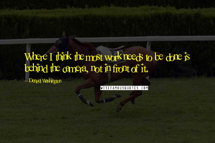 Denzel Washington Quotes: Where I think the most work needs to be done is behind the camera, not in front of it.