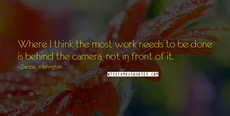 Denzel Washington Quotes: Where I think the most work needs to be done is behind the camera, not in front of it.