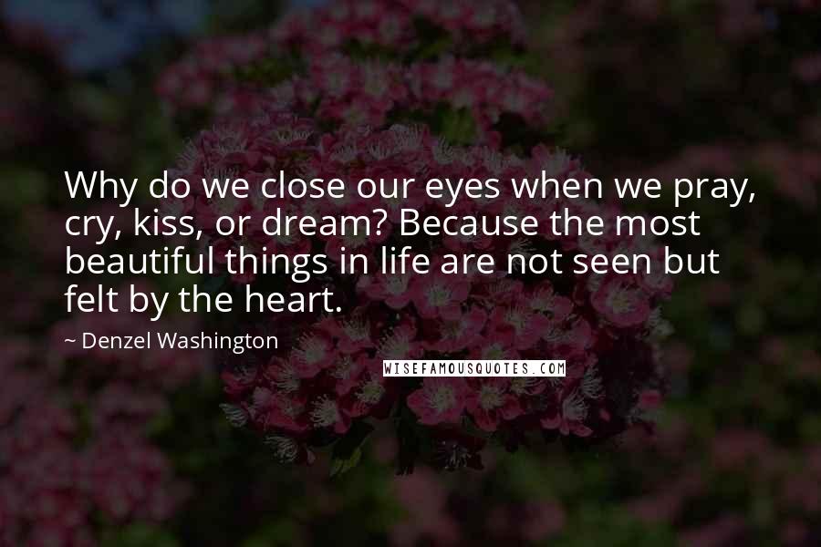 Denzel Washington Quotes: Why do we close our eyes when we pray, cry, kiss, or dream? Because the most beautiful things in life are not seen but felt by the heart.