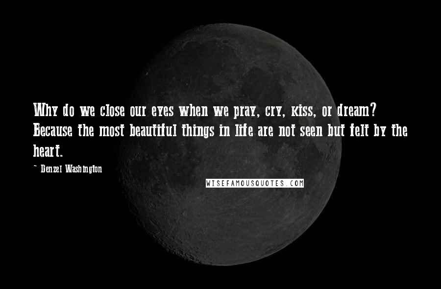 Denzel Washington Quotes: Why do we close our eyes when we pray, cry, kiss, or dream? Because the most beautiful things in life are not seen but felt by the heart.