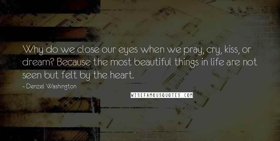 Denzel Washington Quotes: Why do we close our eyes when we pray, cry, kiss, or dream? Because the most beautiful things in life are not seen but felt by the heart.