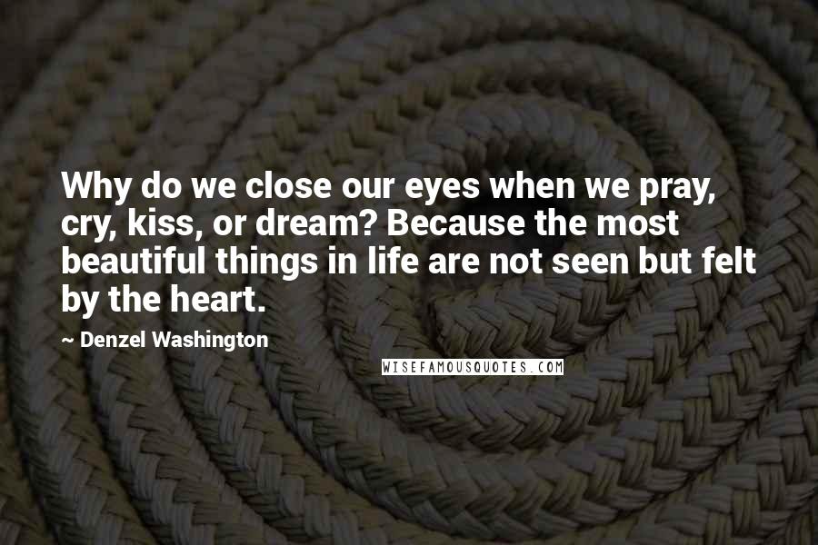 Denzel Washington Quotes: Why do we close our eyes when we pray, cry, kiss, or dream? Because the most beautiful things in life are not seen but felt by the heart.