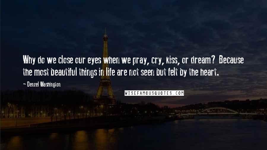 Denzel Washington Quotes: Why do we close our eyes when we pray, cry, kiss, or dream? Because the most beautiful things in life are not seen but felt by the heart.