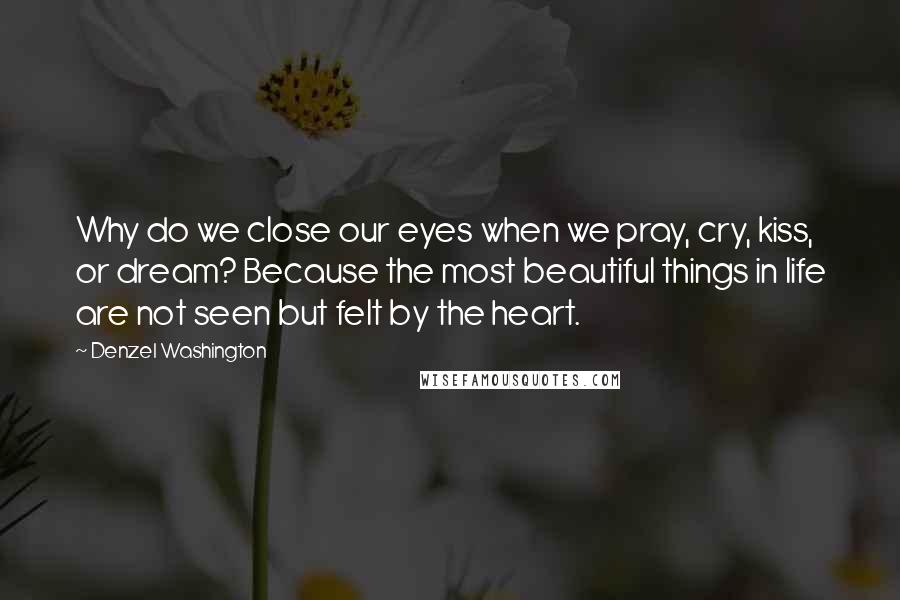 Denzel Washington Quotes: Why do we close our eyes when we pray, cry, kiss, or dream? Because the most beautiful things in life are not seen but felt by the heart.