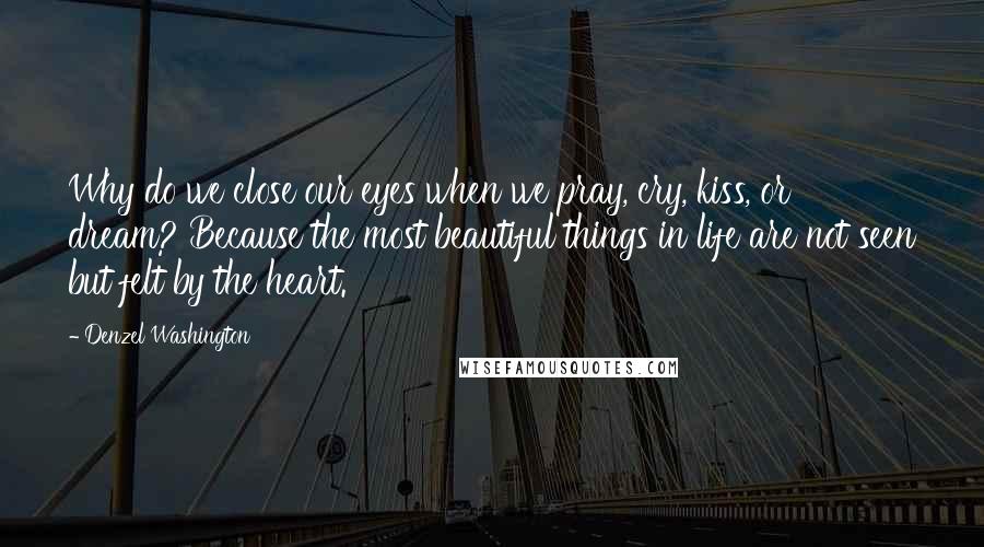 Denzel Washington Quotes: Why do we close our eyes when we pray, cry, kiss, or dream? Because the most beautiful things in life are not seen but felt by the heart.