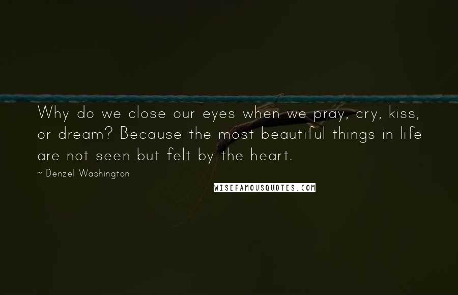 Denzel Washington Quotes: Why do we close our eyes when we pray, cry, kiss, or dream? Because the most beautiful things in life are not seen but felt by the heart.