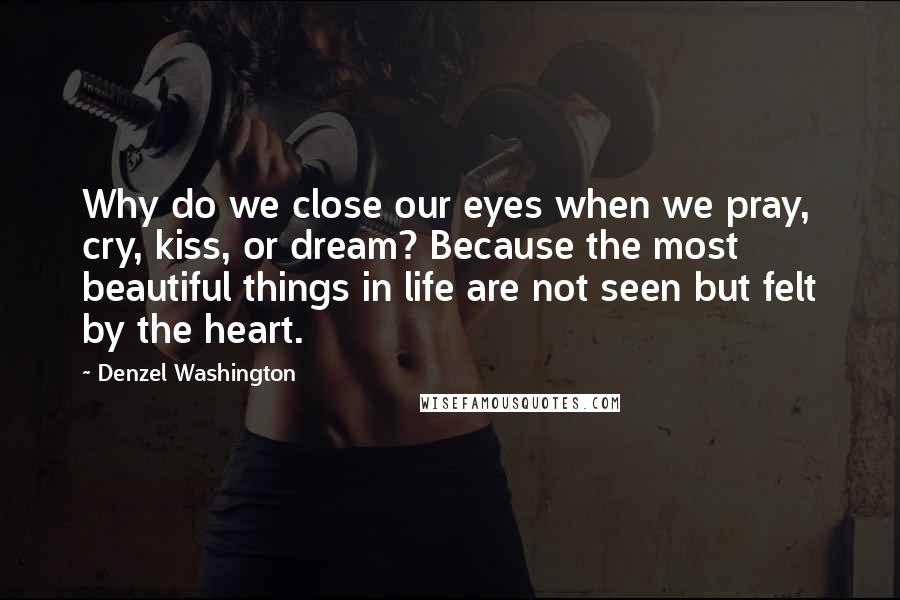 Denzel Washington Quotes: Why do we close our eyes when we pray, cry, kiss, or dream? Because the most beautiful things in life are not seen but felt by the heart.