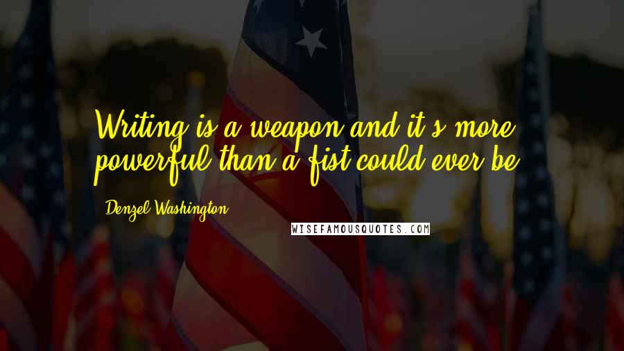 Denzel Washington Quotes: Writing is a weapon and it's more powerful than a fist could ever be.
