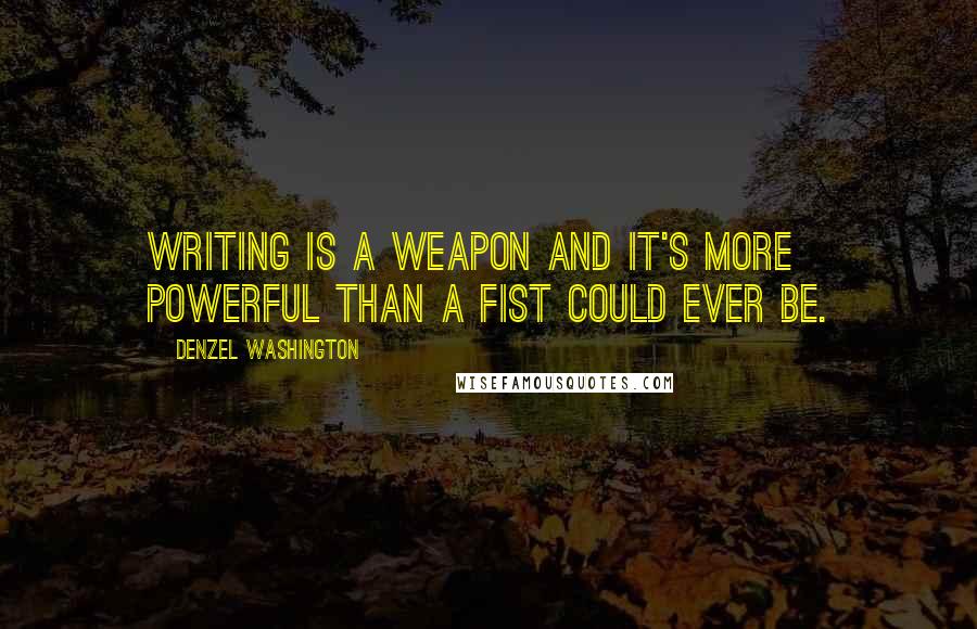 Denzel Washington Quotes: Writing is a weapon and it's more powerful than a fist could ever be.