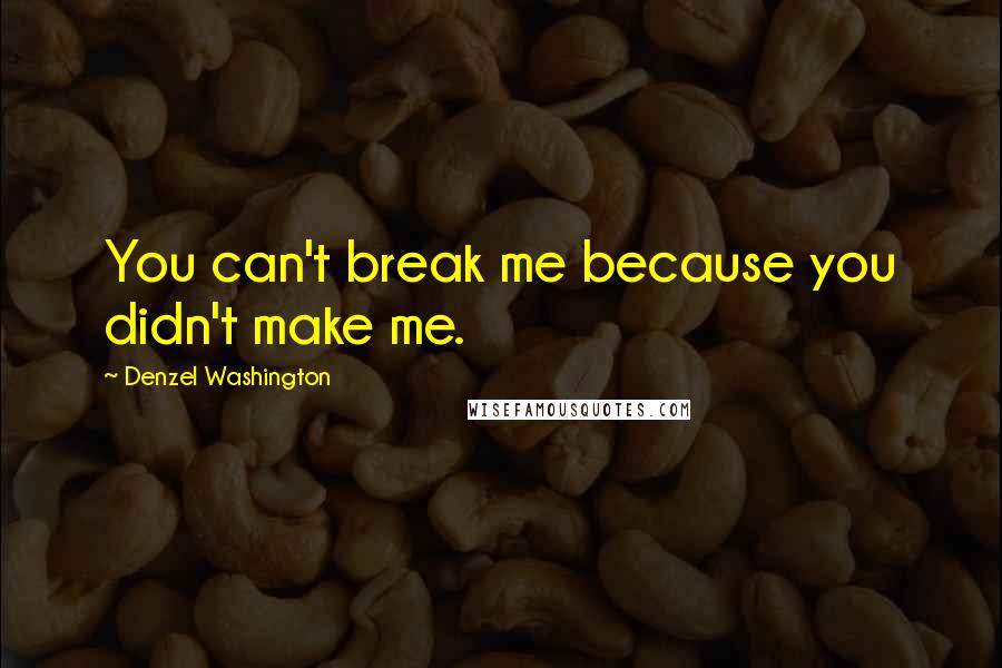 Denzel Washington Quotes: You can't break me because you didn't make me.