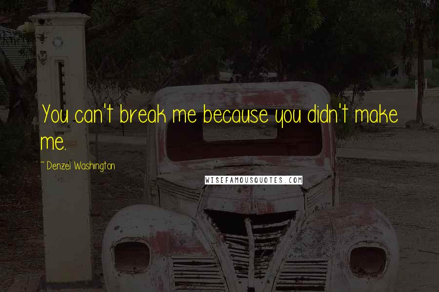 Denzel Washington Quotes: You can't break me because you didn't make me.