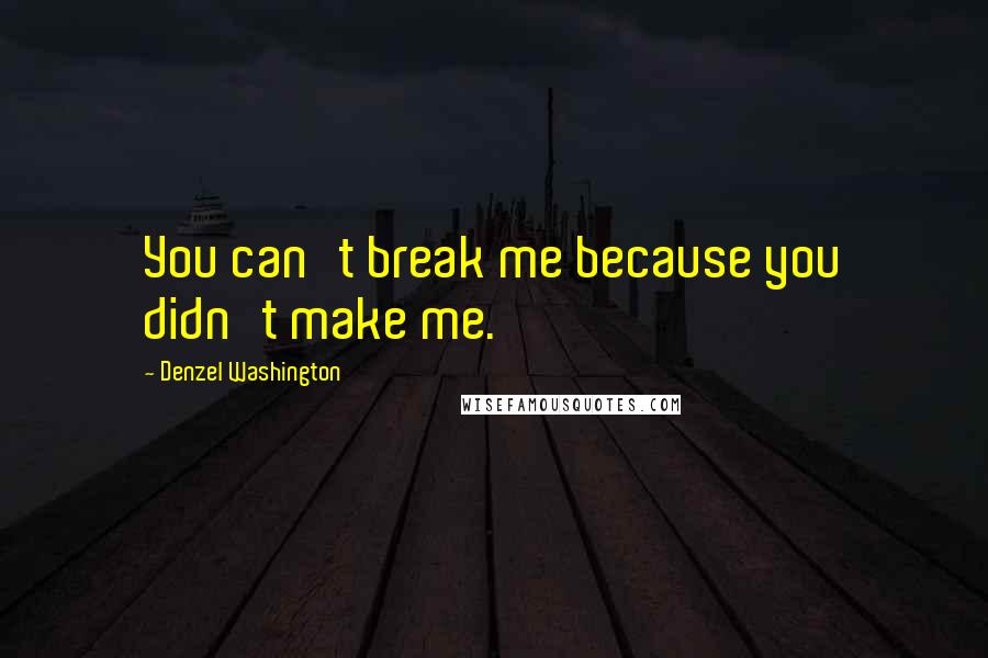 Denzel Washington Quotes: You can't break me because you didn't make me.