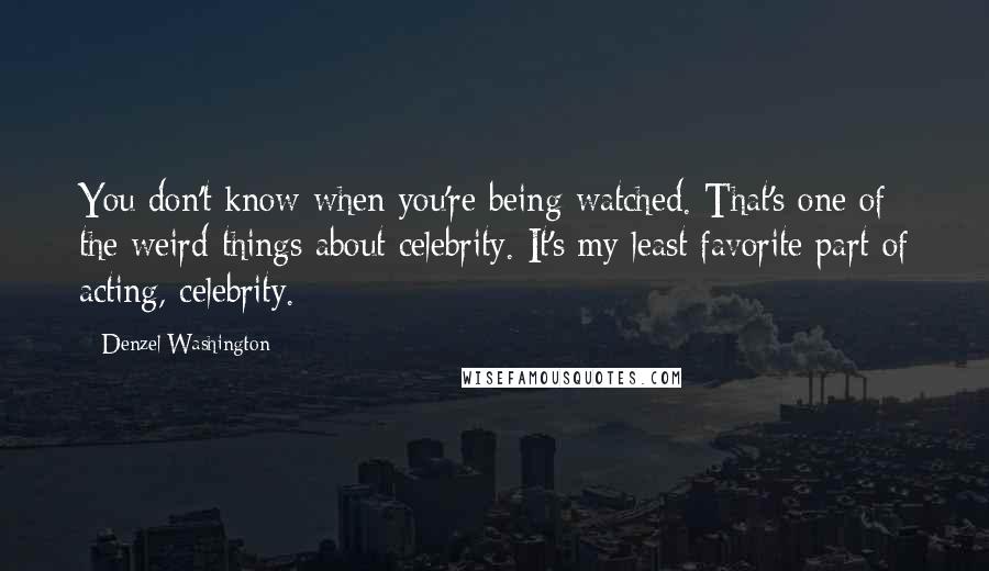 Denzel Washington Quotes: You don't know when you're being watched. That's one of the weird things about celebrity. It's my least favorite part of acting, celebrity.